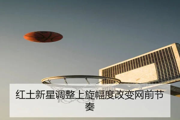 红土新星调整上旋幅度改变网前节奏